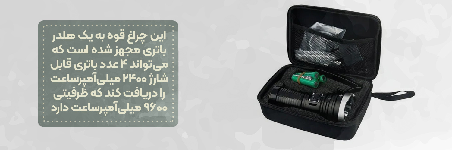 این چراغ قوه به یک هلدر باتری مجهز شده است که می‌تواند 4 عدد باتری قابل شارژ 2400 میلی‌آمپرساعت را دریافت کند که ظرفیتی 9600 میلی‌آمپرساعت دارد